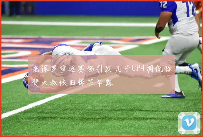 老保罗重返赛场引发儿子CP4调侃称赞大叔依旧锋芒毕露