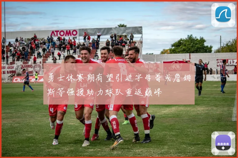 勇士休赛期有望引进字母哥或詹姆斯等强援助力球队重返巅峰