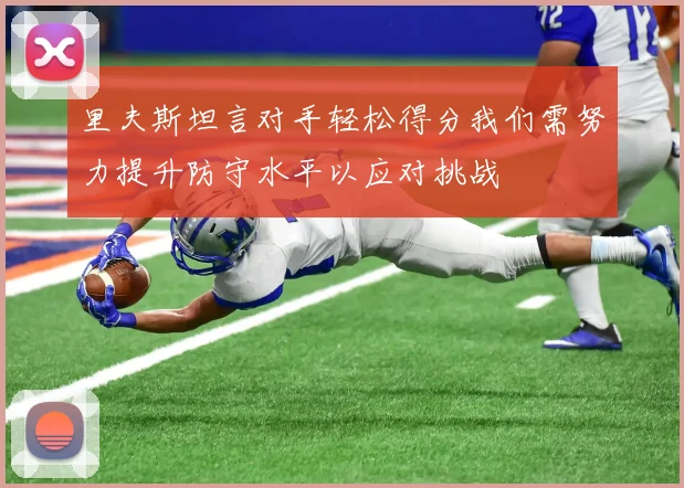里夫斯坦言对手轻松得分我们需努力提升防守水平以应对挑战
