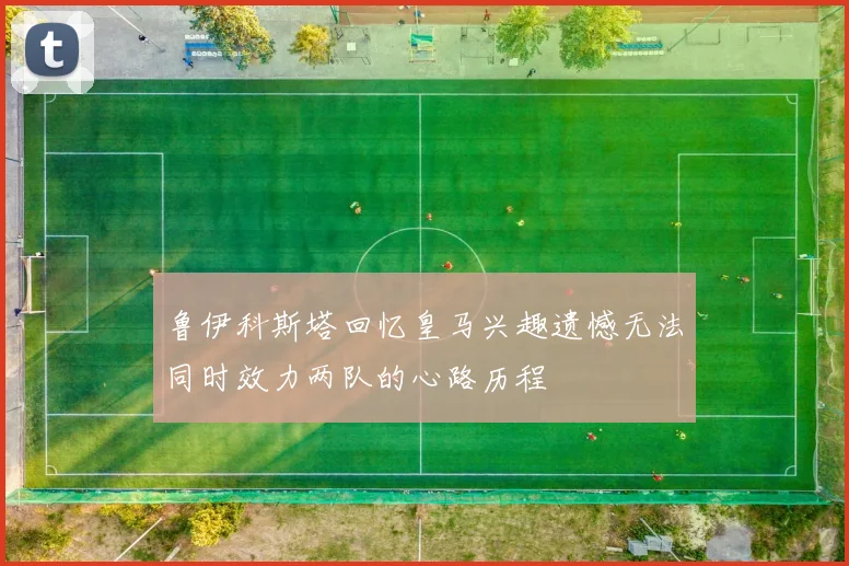 鲁伊科斯塔回忆皇马兴趣遗憾无法同时效力两队的心路历程