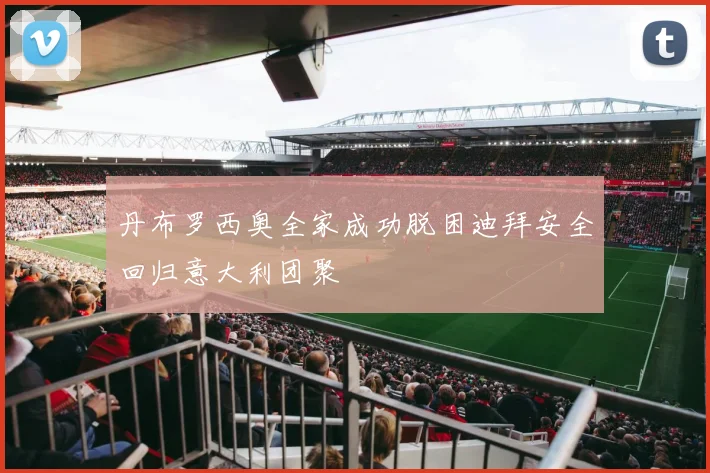 丹布罗西奥全家成功脱困迪拜安全回归意大利团聚