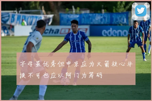 字母虽优秀但申京应为火箭核心非换不可也应以阿门为筹码