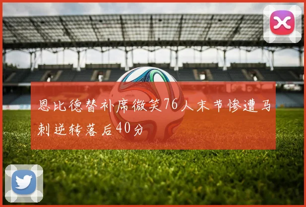恩比德替补席微笑76人末节惨遭马刺逆转落后40分