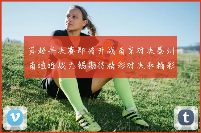 苏超半决赛即将开战南京对决泰州南通迎战无锡期待精彩对决和精彩进球