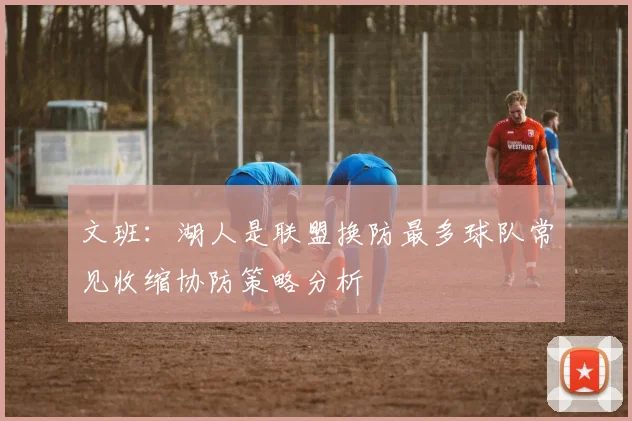 文班：湖人是联盟换防最多球队常见收缩协防策略分析