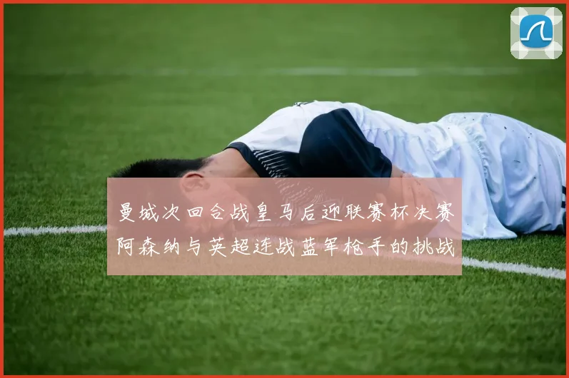 曼城次回合战皇马后迎联赛杯决赛阿森纳与英超连战蓝军枪手的挑战