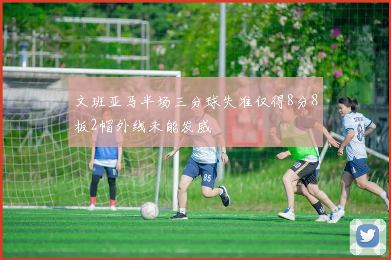 文班亚马半场三分球失准仅得8分8板2帽外线未能发威
