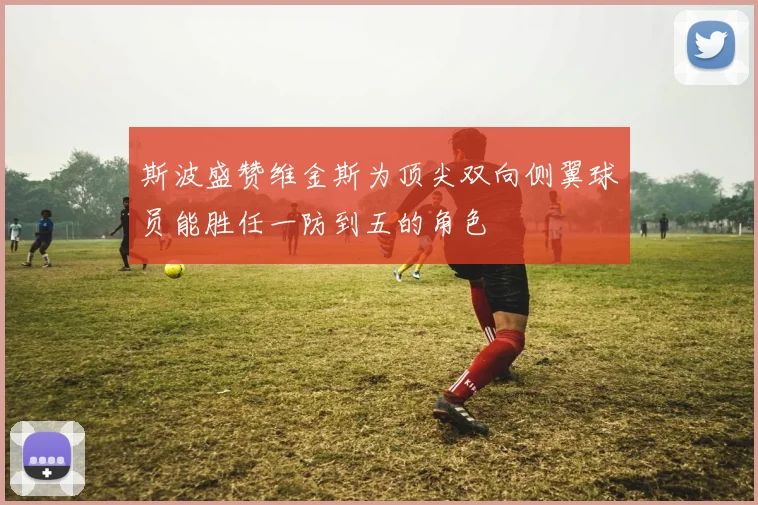 斯波盛赞维金斯为顶尖双向侧翼球员能胜任一防到五的角色