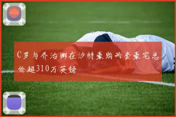 C罗与乔治娜在沙特豪购两套豪宅总价超310万英镑