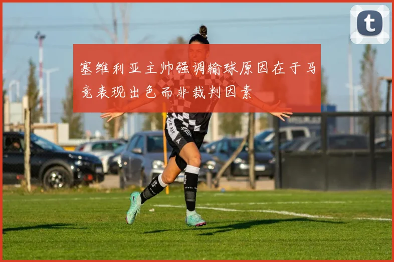 塞维利亚主帅强调输球原因在于马竞表现出色而非裁判因素