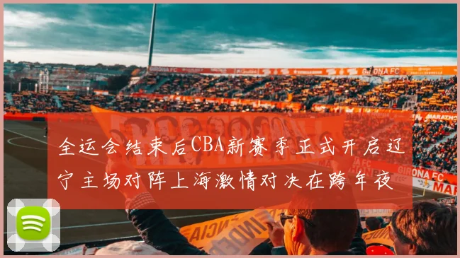 全运会结束后CBA新赛季正式开启辽宁主场对阵上海激情对决在跨年夜上演
