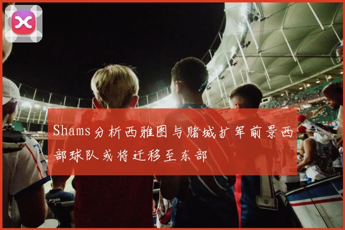 Shams分析西雅图与赌城扩军前景西部球队或将迁移至东部