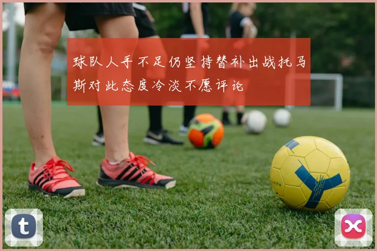 球队人手不足仍坚持替补出战托马斯对此态度冷淡不愿评论