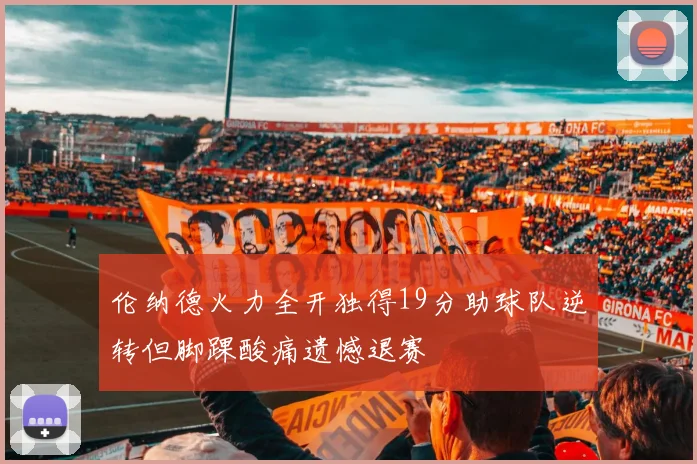 伦纳德火力全开独得19分助球队逆转但脚踝酸痛遗憾退赛