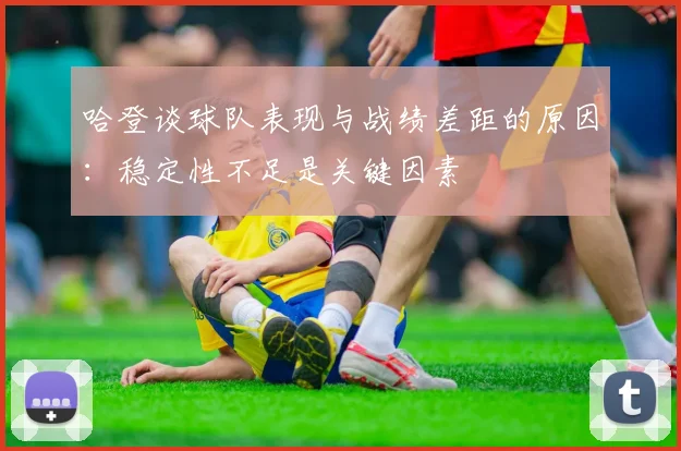 哈登谈球队表现与战绩差距的原因：稳定性不足是关键因素