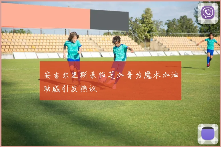 安吉尔里斯亲临芝加哥为魔术加油助威引发热议