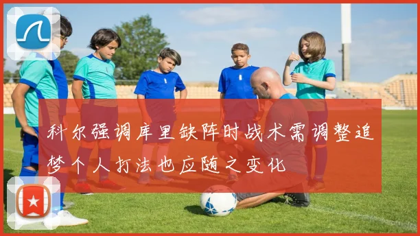 科尔强调库里缺阵时战术需调整追梦个人打法也应随之变化