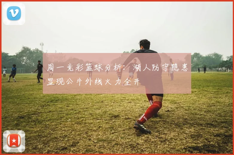 周一竞彩篮球分析：湖人防守隐患显现公牛外线火力全开