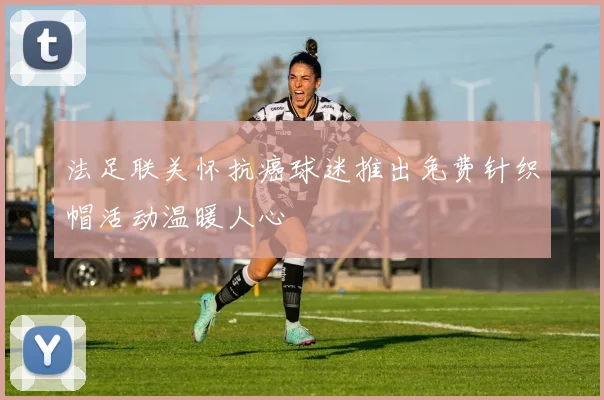 法足联关怀抗癌球迷推出免费针织帽活动温暖人心