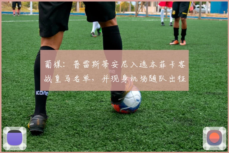 葡媒：普雷斯蒂安尼入选本菲卡客战皇马名单，并现身机场随队出征