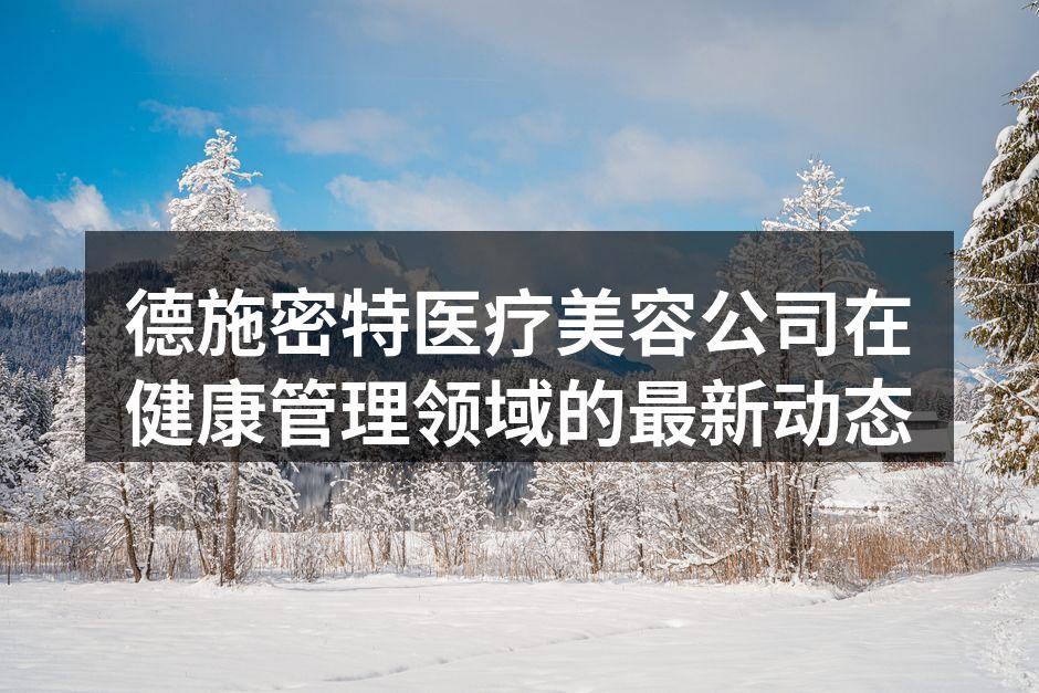 德施密特医疗美容公司在健康管理领域的最新