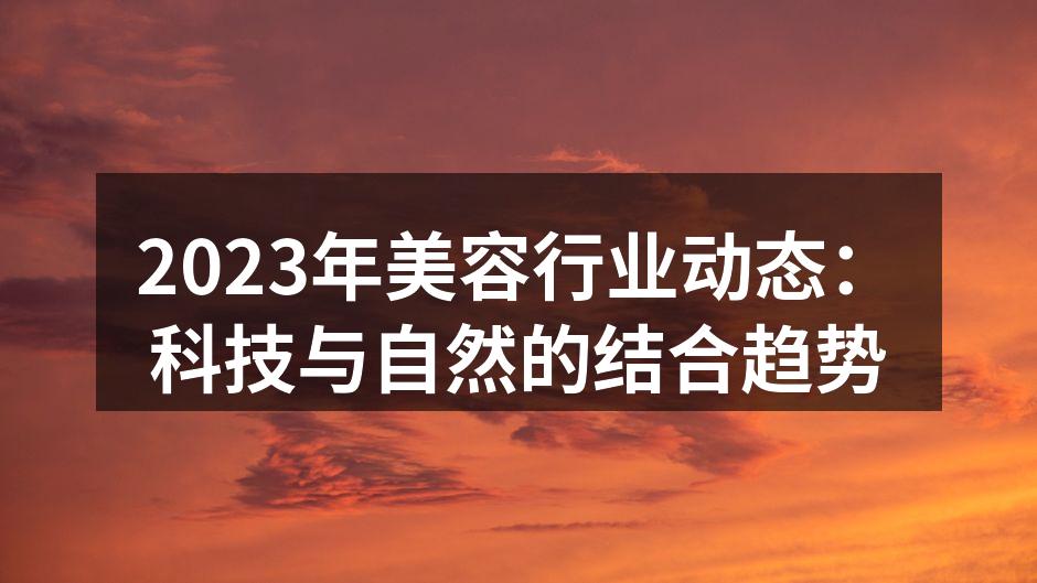 2023年美容行业动态：科技与自然的结合