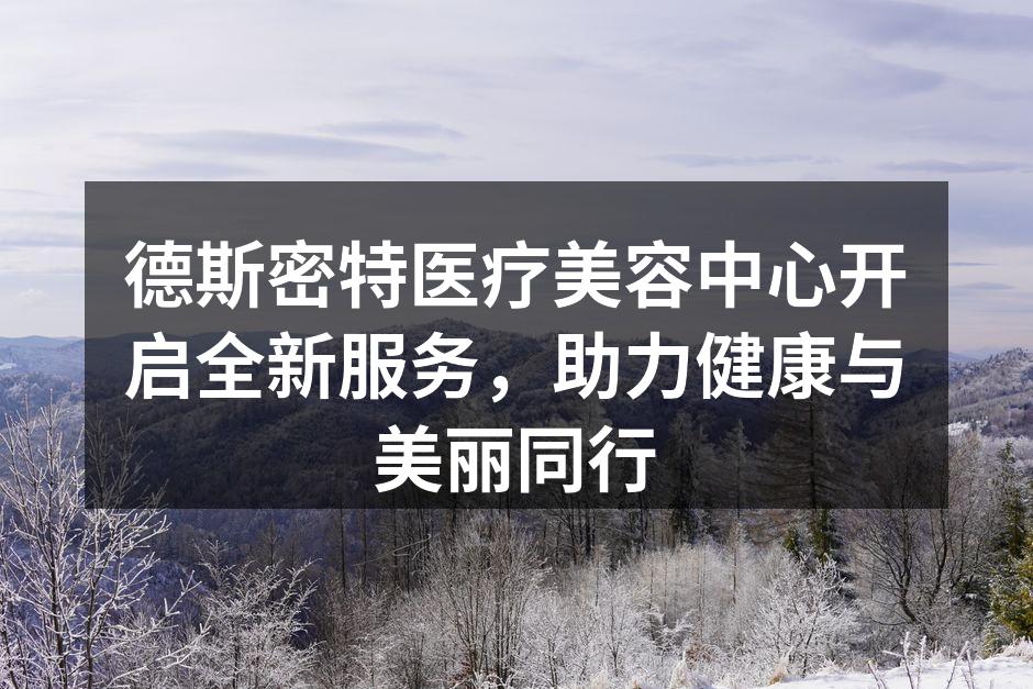 德斯密特医疗美容中心开启全新服务，助力健